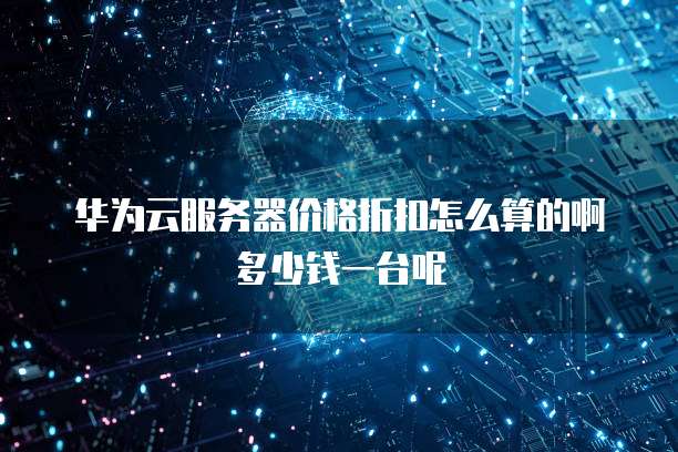 华为云服务器价格折扣怎么算的啊多少钱一台呢