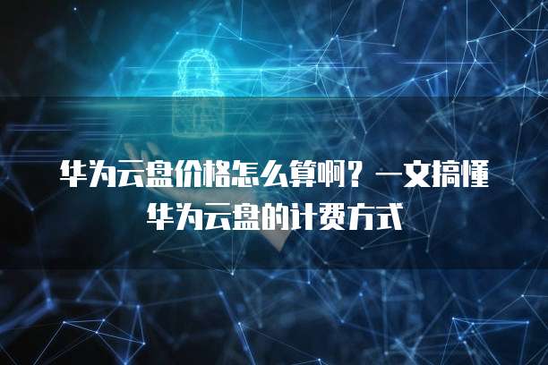 华为云盘价格怎么算啊?一文搞懂华为云盘的计费方式