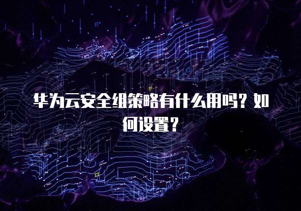 华为云安全组策略有什么用吗?如何设置?