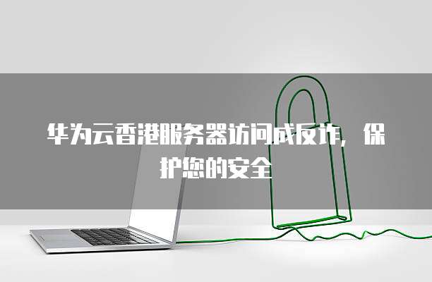 华为云香港服务器访问成反诈,保护您的安全