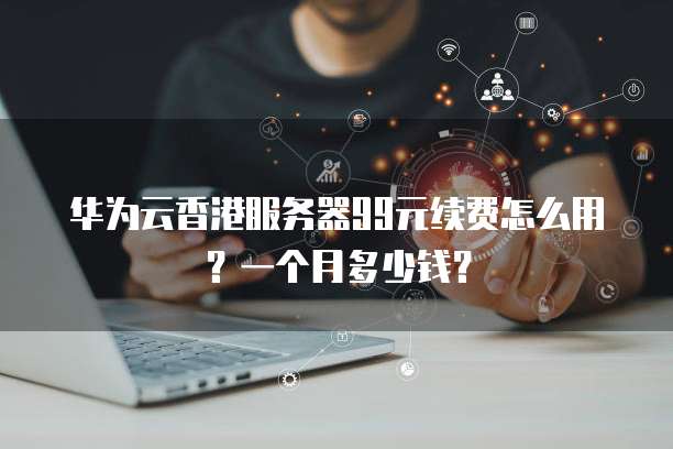 华为云香港服务器99元续费怎么用?一个月多少钱?