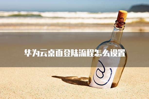 华为云桌面登陆流程怎么设置
