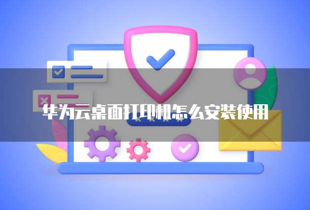 华为云桌面打印机怎么安装使用