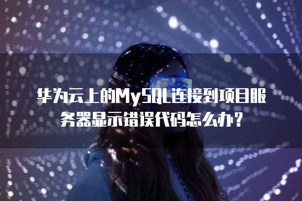 华为云上的MySQL连接到项目服务器显示错误代码怎么办?