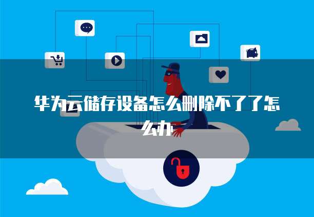 华为云储存设备怎么删除不了了怎么办