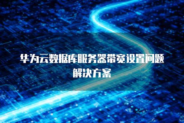 华为云数据库服务器带宽设置问题解决方案