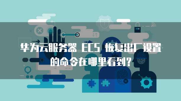华为云服务器 ECS 恢复出厂设置的命令在哪里看到?
