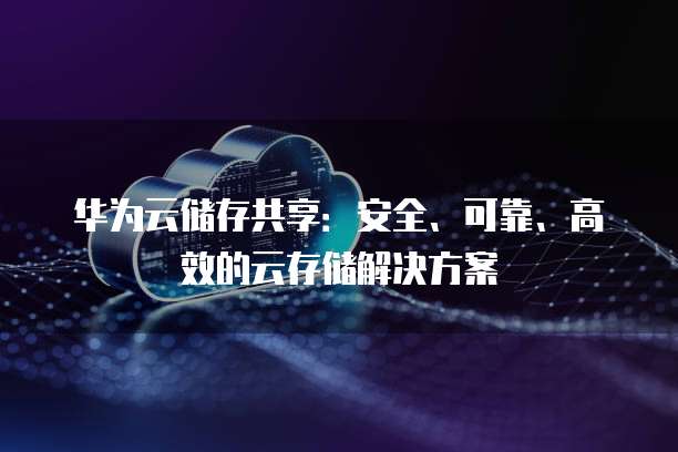 华为云储存共享:安全、可靠、高效的云存储解决方案