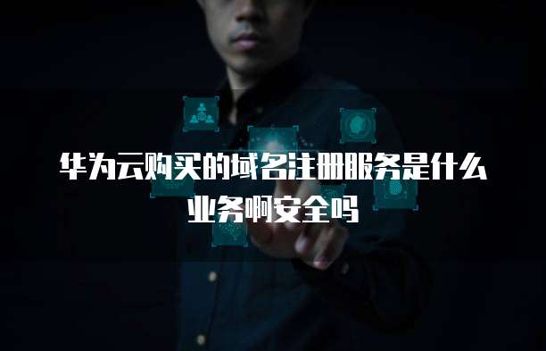 华为云购买的域名注册服务是什么业务啊安全吗