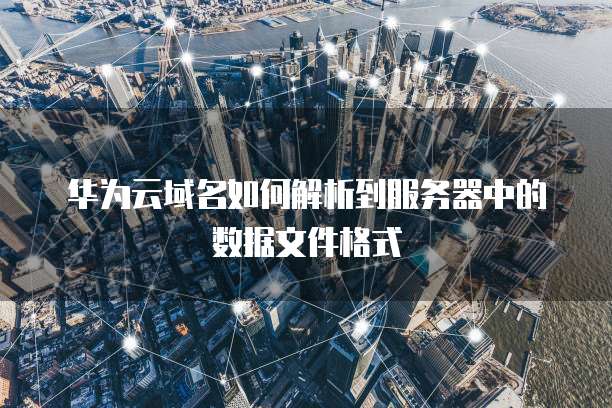 华为云域名如何解析到服务器中的数据文件格式