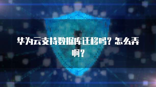 华为云支持数据库迁移吗?怎么弄啊?