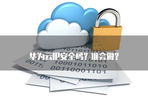 华为云IP安全吗?谁会做?