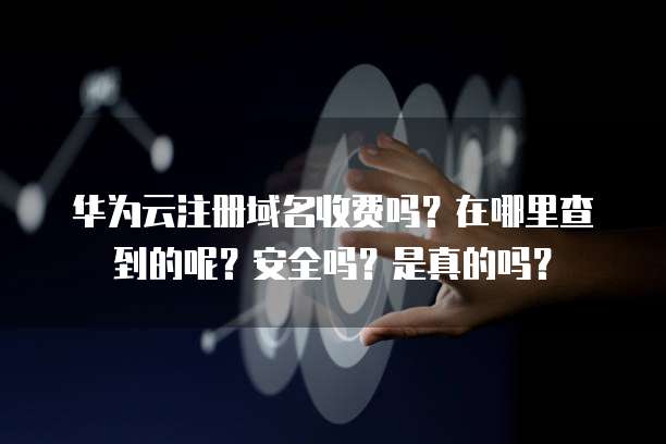 华为云注册域名收费吗?在哪里查到的呢?安全吗?是真的吗?