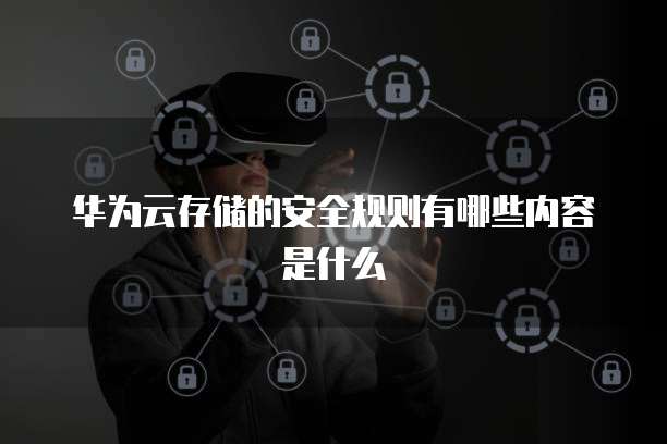华为云存储的安全规则有哪些内容是什么
