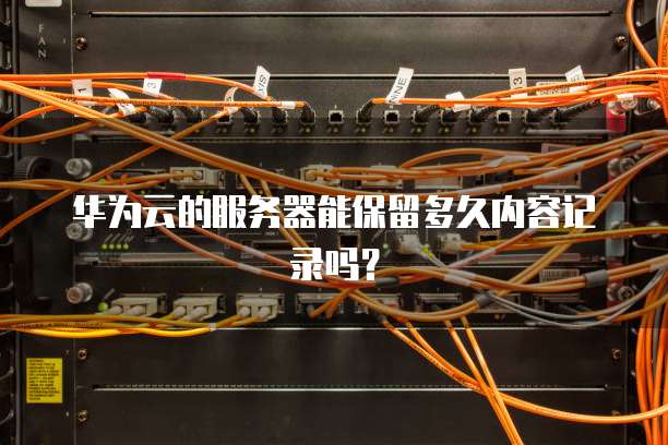 华为云的服务器能保留多久内容记录吗？