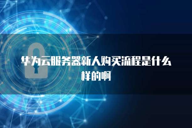 华为云服务器新人购买流程是什么样的啊
