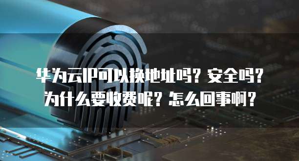 华为云IP可以换地址吗？安全吗？为什么要收费呢？怎么回事啊？