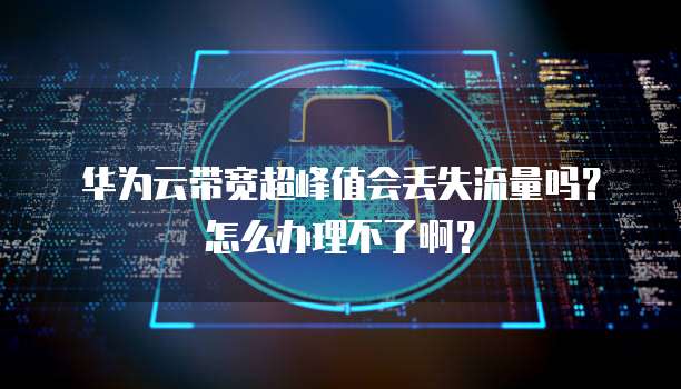 华为云带宽超峰值会丢失流量吗?怎么办理不了啊?
