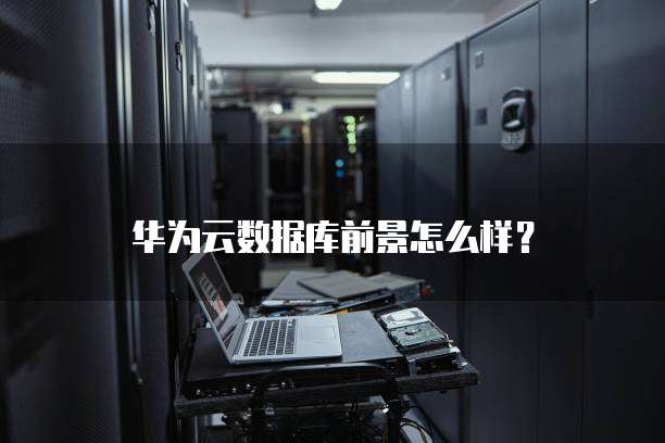 华为云数据库前景怎么样?