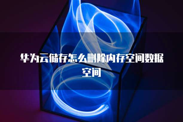 华为云储存怎么删除内存空间数据空间