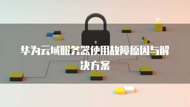 华为云域服务器使用故障原因与解决方案