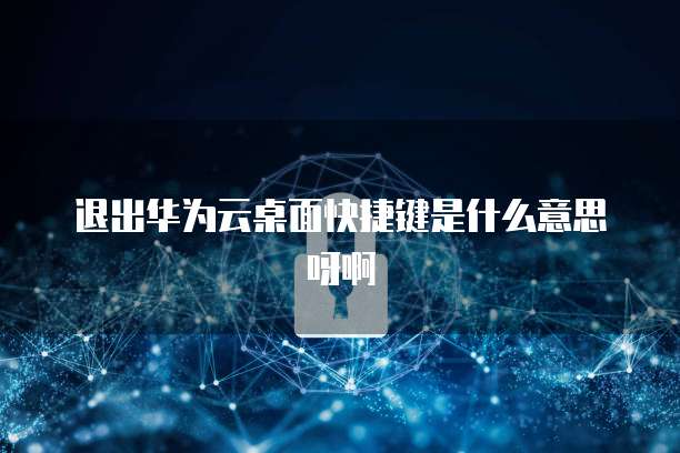 退出华为云桌面快捷键是什么意思呀啊