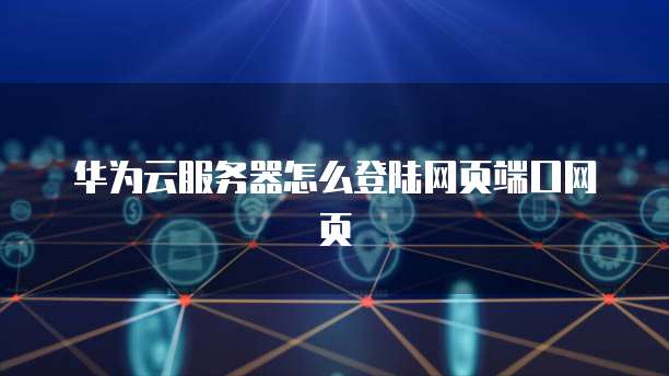 华为云服务器怎么登陆网页端口网页