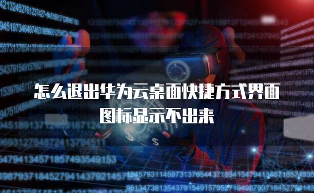 怎么退出华为云桌面快捷方式界面图标显示不出来