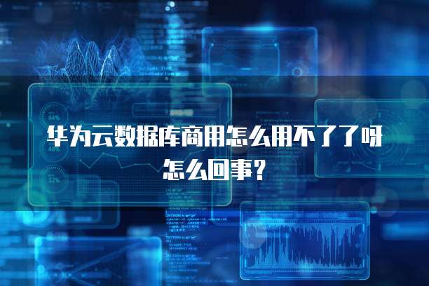 华为云数据库商用怎么用不了了呀怎么回事？