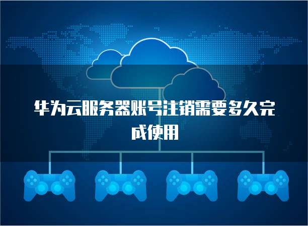 华为云服务器账号注销需要多久完成使用