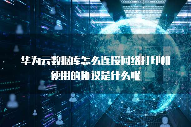 华为云数据库怎么连接网络打印机使用的协议是什么呢