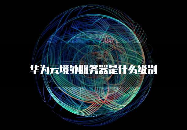华为云境外服务器是什么级别
