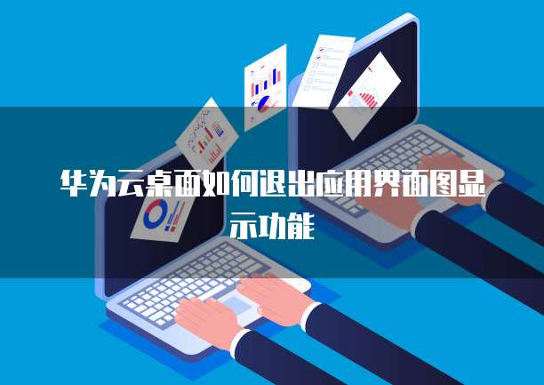 华为云桌面如何退出应用界面图显示功能