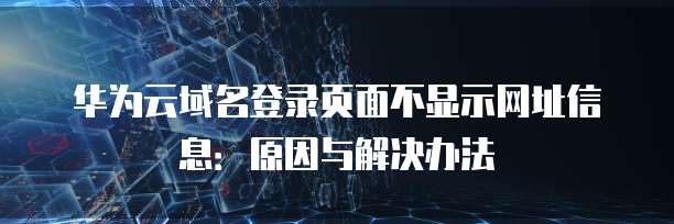 华为云域名登录页面不显示网址信息：原因与解决办法