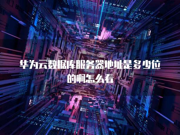 华为云数据库服务器地址是多少位的啊怎么看