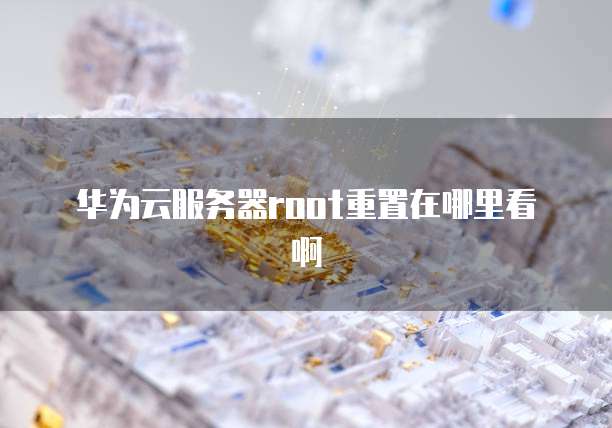 华为云服务器root重置在哪里看啊