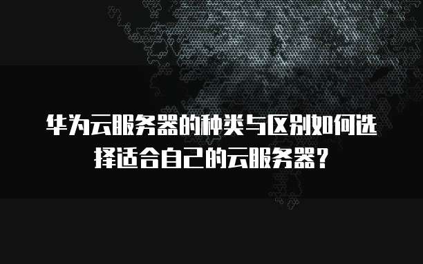 华为云服务器的种类与区别如何选择适合自己的云服务器？