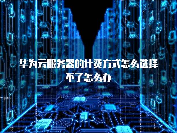 华为云服务器的计费方式怎么选择不了怎么办