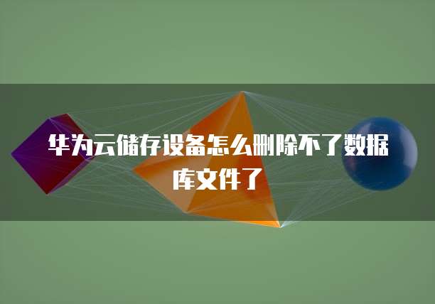 华为云储存设备怎么删除不了数据库文件了