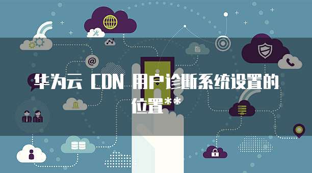 华为云 CDN 用户诊断系统设置的位置
