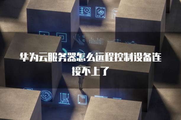 华为云服务器怎么远程控制设备连接不上了
