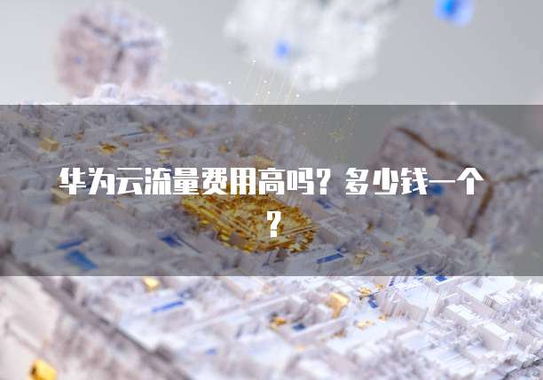 华为云流量费用高吗?多少钱一个?