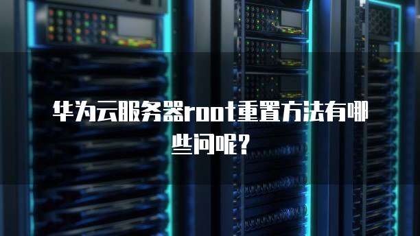 华为云服务器root重置方法有哪些问呢？