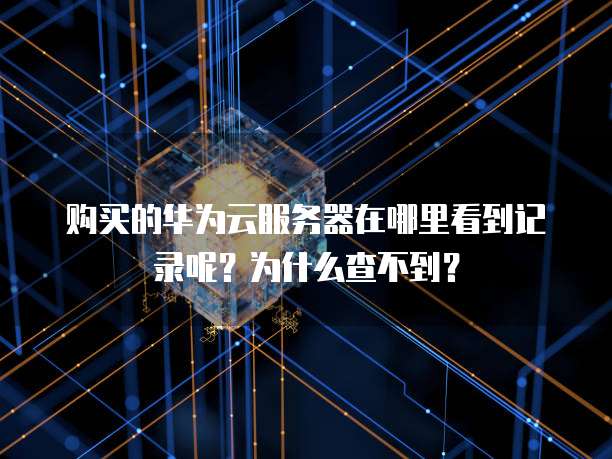 购买的华为云服务器在哪里看到记录呢?为什么查不到?