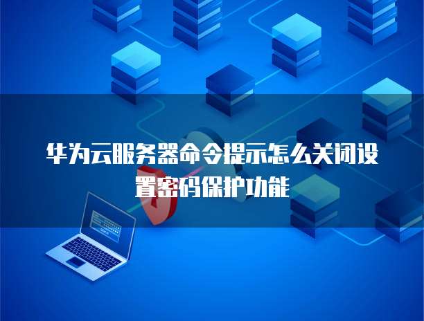 华为云服务器购买后如何配置服务器使用