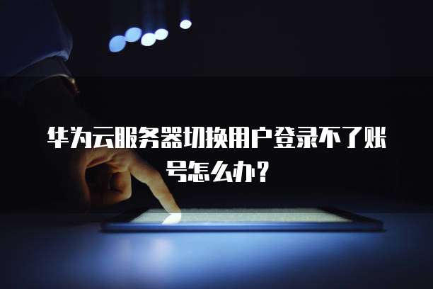 华为云如何申请成为服务器使用人员账号