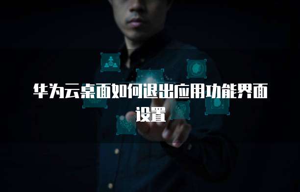 华为云桌面如何退出应用功能界面设置
