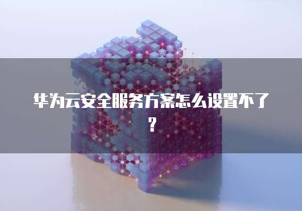 华为云安全服务方案怎么设置不了?