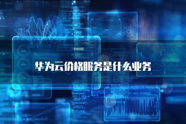 华为云价格服务是什么业务