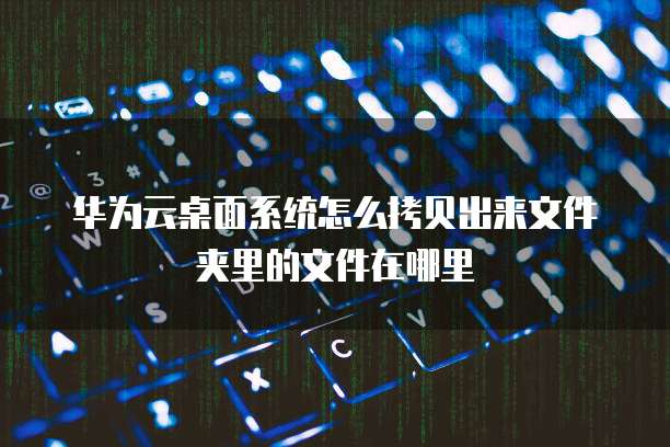 华为云桌面系统怎么拷贝出来文件夹里的文件在哪里